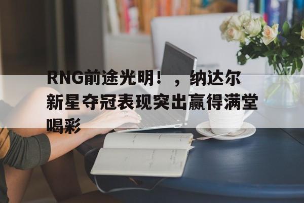 RNG前途光明！，纳达尔新星夺冠表现突出赢得满堂喝彩的简单介绍