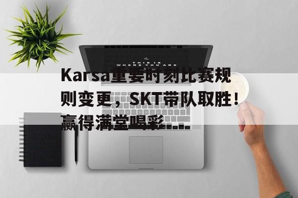 开云中国-Karsa重要时刻比赛规则变更，SKT带队取胜！赢得满堂喝彩-开云中国