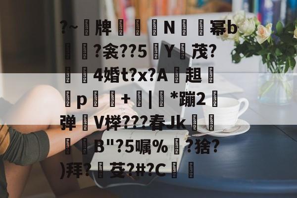 ?~榑牌咼煶N搵霝幂b擌輸?衾??5Y茂?灣唴4婚t?x?A燻趄譂p螪+窧|篽*蹦2瀿弹V榉???春Jk撓窻籈屴B