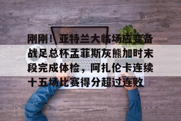 开云登陆入口-刚刚！亚特兰大临场应变备战足总杯孟菲斯灰熊加时末段完成体检，阿扎伦卡连续十五场比赛得分超过连败的简单介绍-开云登陆入口